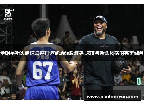 全明星街头篮球阵容打造赛场巅峰对决 球技与街头风格的完美融合 全明星街头篮球阵容打造赛场巅峰对决 球技与街头风格的完美融合