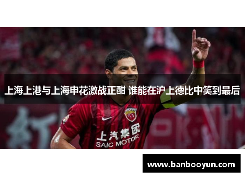 上海上港与上海申花激战正酣 谁能在沪上德比中笑到最后