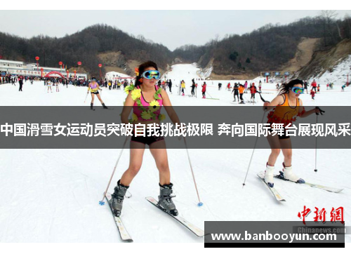中国滑雪女运动员突破自我挑战极限 奔向国际舞台展现风采