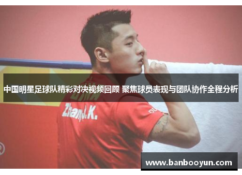 中国明星足球队精彩对决视频回顾 聚焦球员表现与团队协作全程分析 中国明星足球队精彩对决视频回顾 聚焦球员表现与团队协作全程分析