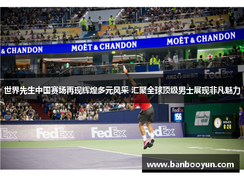 世界先生中国赛场再现辉煌多元风采 汇聚全球顶级男士展现非凡魅力