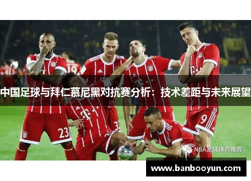 中国足球与拜仁慕尼黑对抗赛分析：技术差距与未来展望