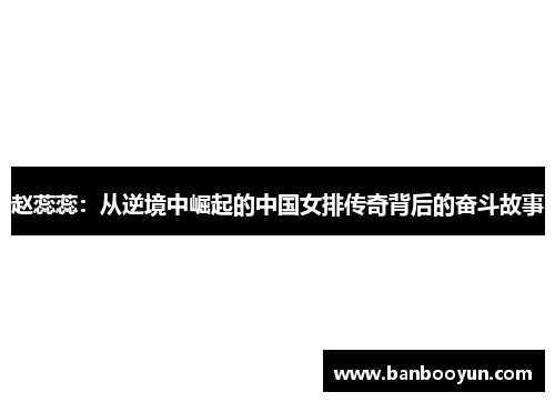 赵蕊蕊：从逆境中崛起的中国女排传奇背后的奋斗故事